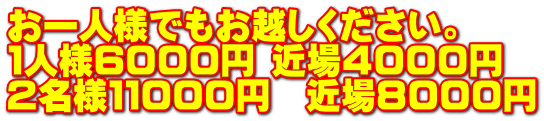 お一人様でもお越しください。 1人様6000円 近場4000円 2名様11000円 近場8000円